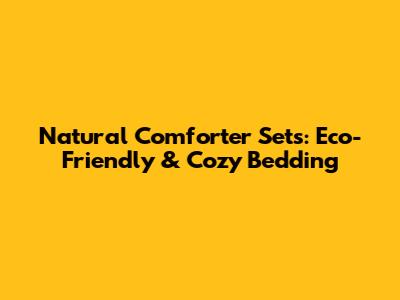 Natural Comforter Sets: Eco-Friendly & Cozy Bedding