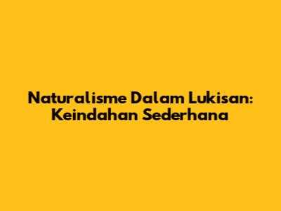 Naturalisme Dalam Lukisan: Keindahan Sederhana
