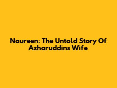 Naureen: The Untold Story Of Azharuddin's Wife
