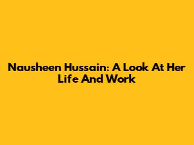 Nausheen Hussain: A Look At Her Life And Work