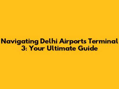 Navigating Delhi Airport's Terminal 3: Your Ultimate Guide