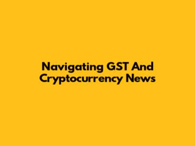 Navigating GST And Cryptocurrency News
