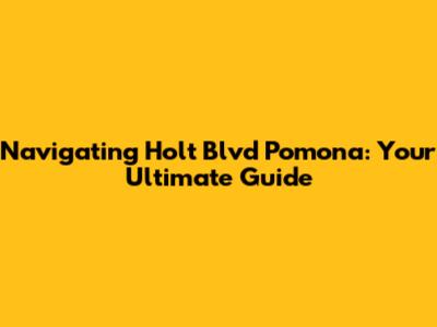 Navigating Holt Blvd Pomona: Your Ultimate Guide