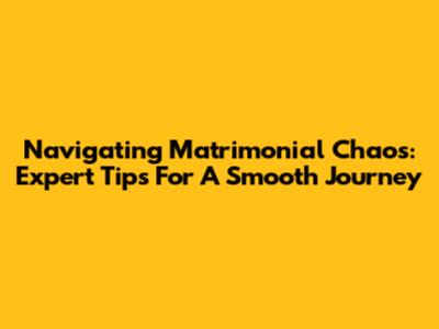 Navigating Matrimonial Chaos: Expert Tips For A Smooth Journey