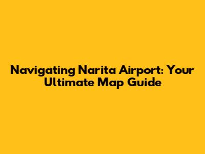 Navigating Narita Airport: Your Ultimate Map Guide