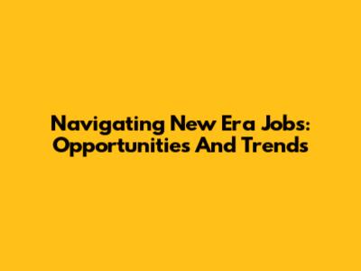 Navigating New Era Jobs: Opportunities And Trends