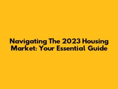 Navigating The 2023 Housing Market: Your Essential Guide