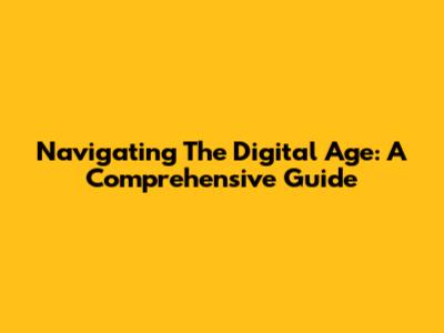 Navigating The Digital Age: A Comprehensive Guide