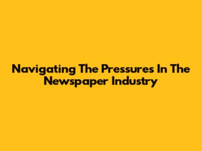 Navigating The Pressures In The Newspaper Industry