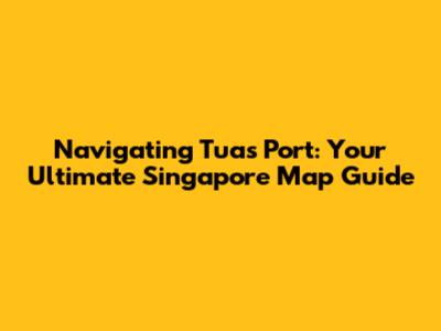 Navigating Tuas Port: Your Ultimate Singapore Map Guide