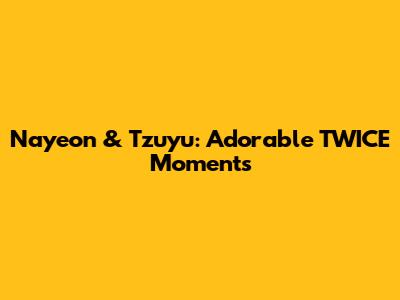 Nayeon & Tzuyu: Adorable TWICE Moments