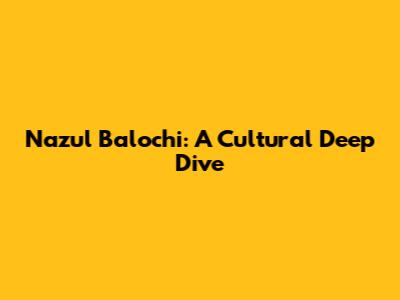 Nazul Balochi: A Cultural Deep Dive