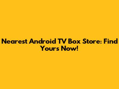 Nearest Android TV Box Store: Find Yours Now!