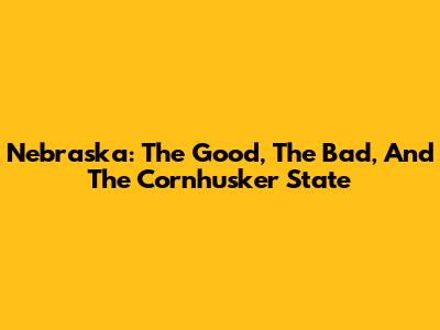 Nebraska: The Good, The Bad, And The Cornhusker State