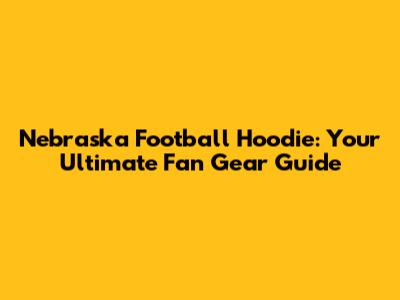 Nebraska Football Hoodie: Your Ultimate Fan Gear Guide
