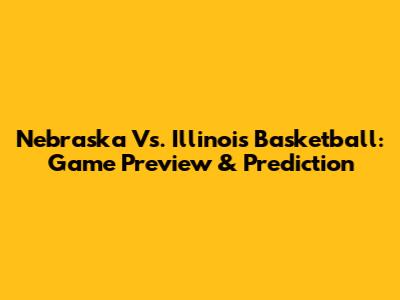 Nebraska Vs. Illinois Basketball: Game Preview & Prediction