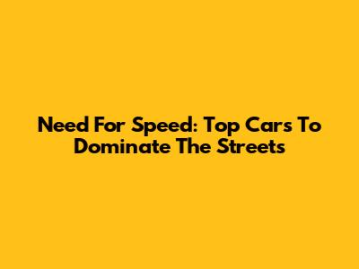 Need For Speed: Top Cars To Dominate The Streets