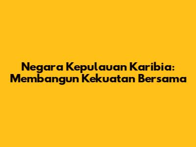 Negara Kepulauan Karibia: Membangun Kekuatan Bersama