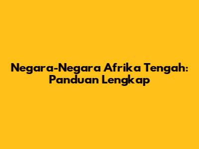 Negara-Negara Afrika Tengah: Panduan Lengkap