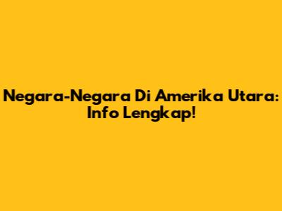 Negara-Negara Di Amerika Utara: Info Lengkap!