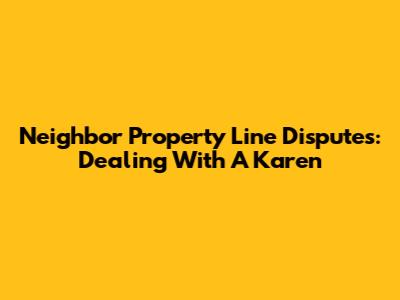 Neighbor Property Line Disputes: Dealing With A Karen