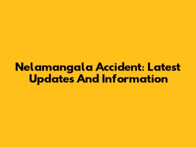 Nelamangala Accident: Latest Updates And Information