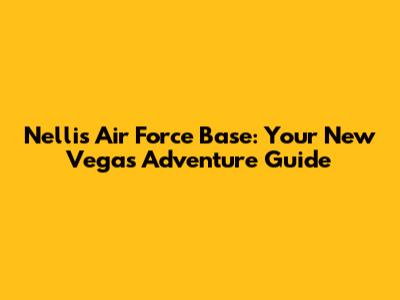 Nellis Air Force Base: Your New Vegas Adventure Guide