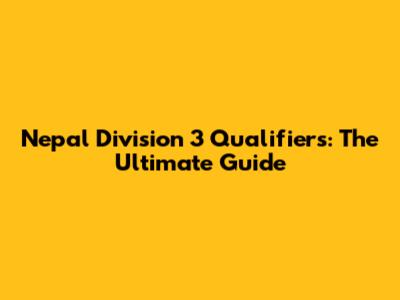 Nepal Division 3 Qualifiers: The Ultimate Guide