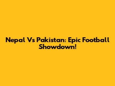 Nepal Vs Pakistan: Epic Football Showdown!