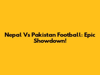 Nepal Vs Pakistan Football: Epic Showdown!