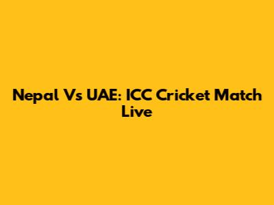 Nepal Vs UAE: ICC Cricket Match Live