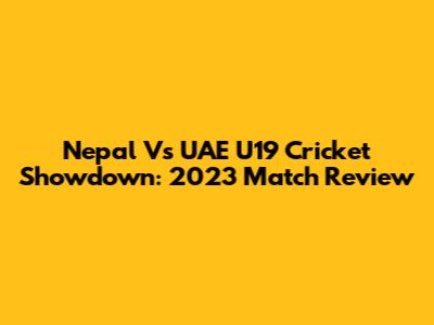 Nepal Vs UAE U19 Cricket Showdown: 2023 Match Review