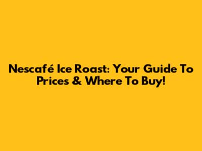 Nescafé Ice Roast: Your Guide To Prices & Where To Buy!