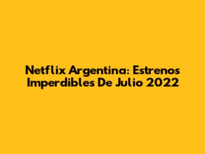 Netflix Argentina: Estrenos Imperdibles De Julio 2022