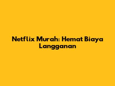 Netflix Murah: Hemat Biaya Langganan