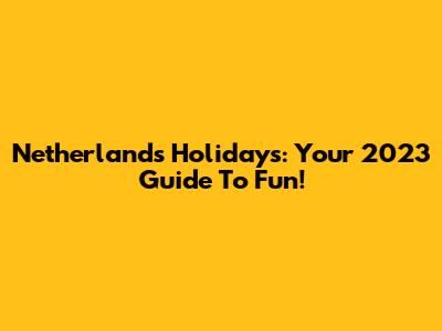 Netherlands Holidays: Your 2023 Guide To Fun!