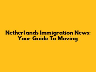 Netherlands Immigration News: Your Guide To Moving
