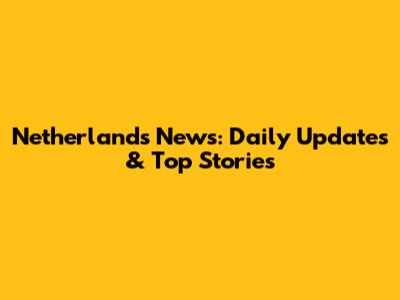 Netherlands News: Daily Updates & Top Stories