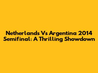 Netherlands Vs Argentina 2014 Semifinal: A Thrilling Showdown