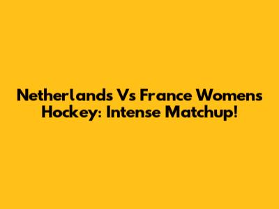 Netherlands Vs France Women's Hockey: Intense Matchup!