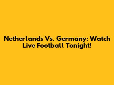 Netherlands Vs. Germany: Watch Live Football Tonight!