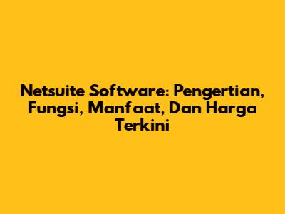 Netsuite Software: Pengertian, Fungsi, Manfaat, Dan Harga Terkini