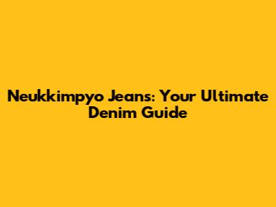 Neukkimpyo Jeans: Your Ultimate Denim Guide