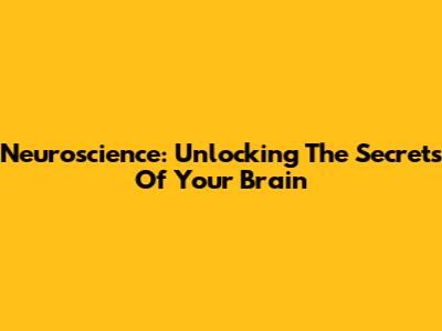Neuroscience: Unlocking The Secrets Of Your Brain