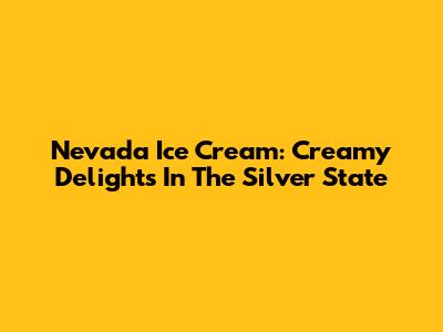 Nevada Ice Cream: Creamy Delights In The Silver State