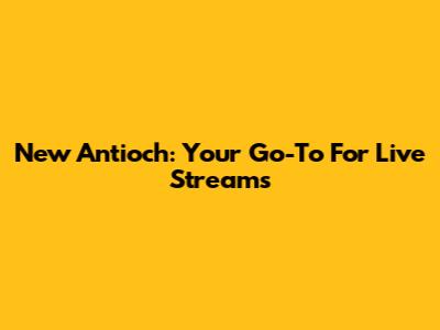 New Antioch: Your Go-To For Live Streams