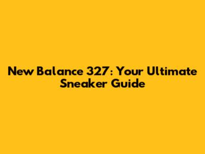 New Balance 327: Your Ultimate Sneaker Guide