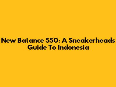 New Balance 550: A Sneakerhead's Guide To Indonesia