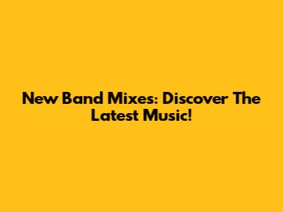 New Band Mixes: Discover The Latest Music!