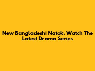 New Bangladeshi Natok: Watch The Latest Drama Series